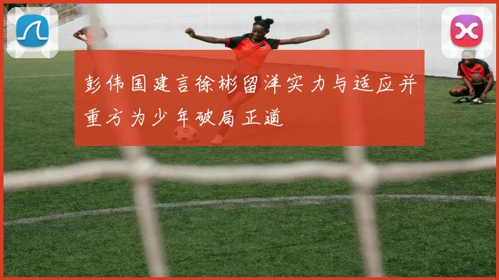 彭伟国建言徐彬留洋实力与适应并重方为少年破局正道
