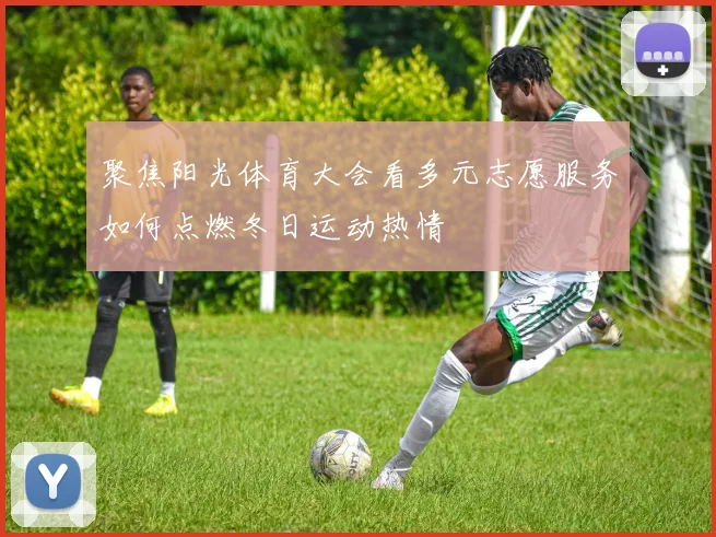 聚焦阳光体育大会看多元志愿服务如何点燃冬日运动热情