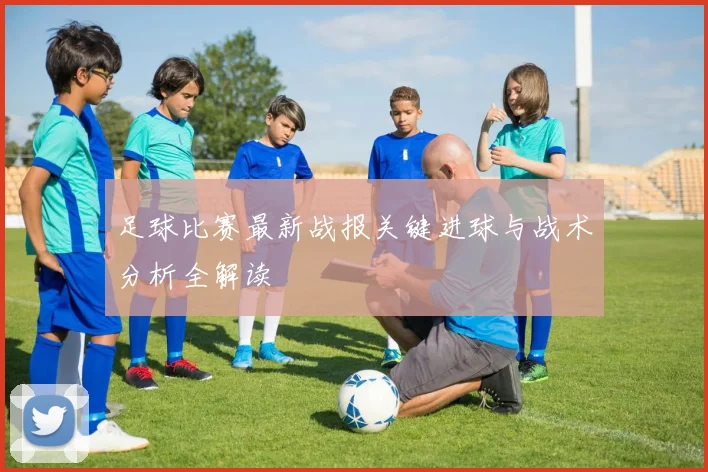 足球比赛最新战报关键进球与战术分析全解读