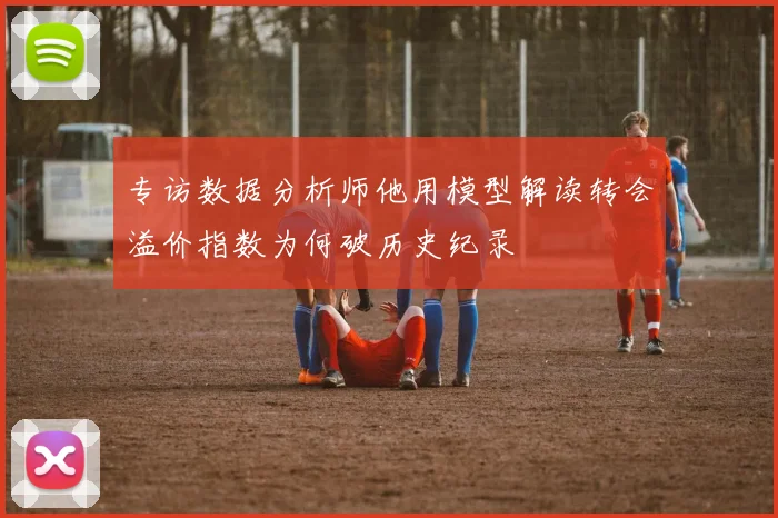 专访数据分析师他用模型解读转会溢价指数为何破历史纪录